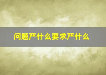 问题(严什么)要求(严什么)