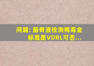 问题: 脑脊液检测梅毒金标准是VDRL,可否...