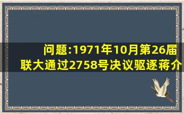 问题:1971年10月,第26届联大通过2758号决议,驱逐蒋介石集团,恢复新...