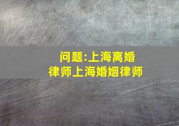 问题:上海离婚律师上海婚姻律师