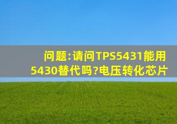 问题:请问TPS5431能用5430替代吗?电压转化芯片
