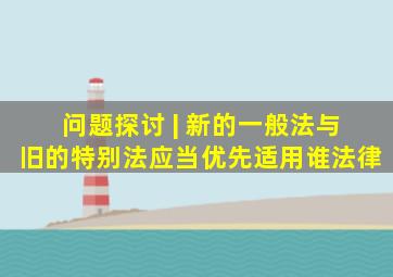 问题探讨 | 新的一般法与旧的特别法应当优先适用谁法律