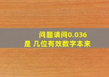 问题请问0.036是() 几位有效数字本来