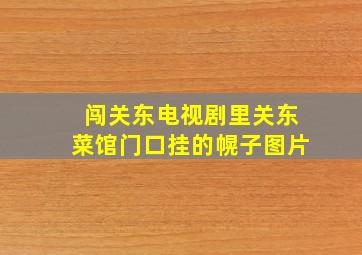 闯关东电视剧里关东菜馆门口挂的幌子图片