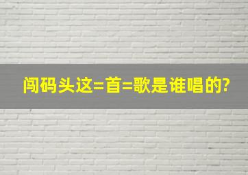 闯码头这=首=歌是谁唱的?