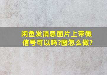 闲鱼发消息图片上带微信号可以吗?图怎么做?