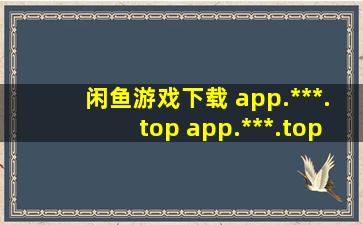 闲鱼游戏下载 app.***.top app.***.top