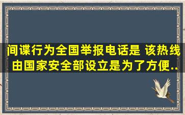 间谍行为全国举报电话是() ,该热线由国家安全部设立,是为了方便...