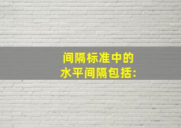 间隔标准中的水平间隔包括: