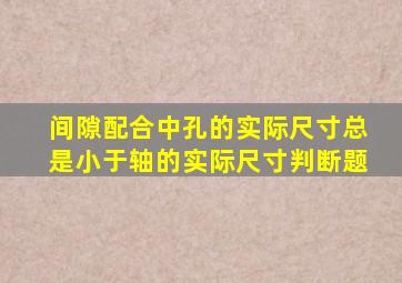 间隙配合中,孔的实际尺寸总是小于轴的实际尺寸(判断题)