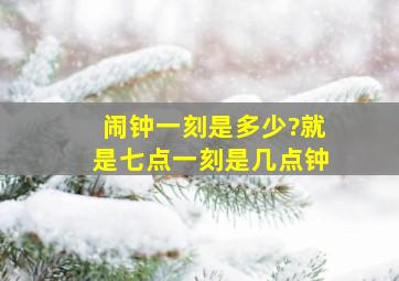 闹钟一刻是多少?就是七点一刻是几点钟