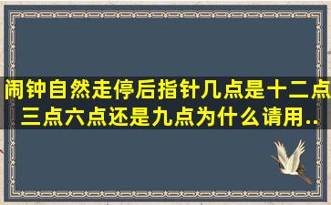 闹钟自然走停后,指针几点,是十二点,三点,六点,还是九点,为什么,请用...