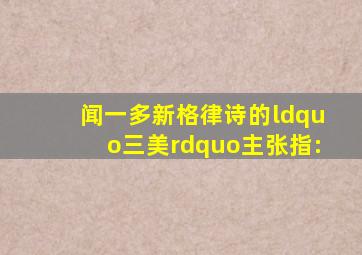 闻一多新格律诗的“三美”主张指: