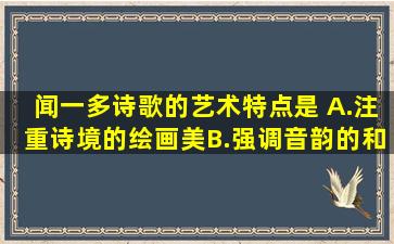 闻一多诗歌的艺术特点是( )A.注重诗境的绘画美B.强调音韵的和谐和...