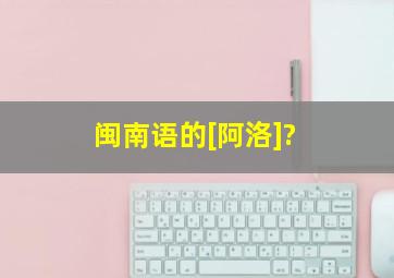 闽南语的[阿洛]?