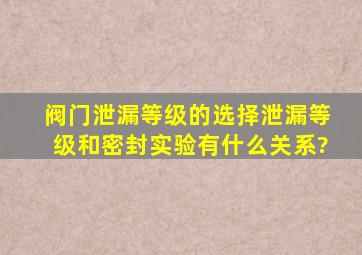 阀门泄漏等级的选择泄漏等级和密封实验有什么关系?