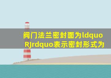 阀门法兰密封面为“RJ”表示密封形式为。