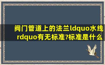 阀门管道上的法兰“水线”,有无标准?标准是什么?