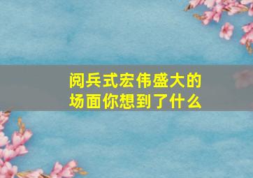 阅兵式宏伟盛大的场面你想到了什么