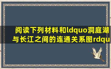 阅读下列材料和“洞庭湖与长江之间的连通关系图”回答下列问题...