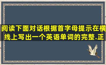 阅读下面对话,根据首字母提示,在横线上写出一个英语单词的完整.正确...