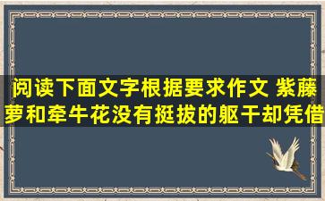 阅读下面文字,根据要求作文。 紫藤萝和牵牛花,没有挺拔的躯干,却凭借...