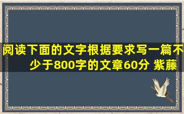 阅读下面的文字,根据要求写一篇不少于800字的文章。(60分) 紫藤萝和...