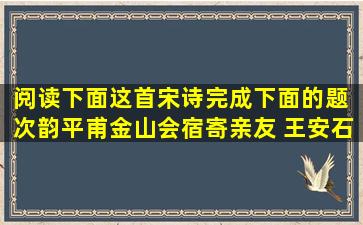 阅读下面这首宋诗,完成下面的题。 次韵平甫金山会宿寄亲友 王安石天...