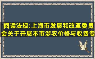 阅读法规:上海市发展和改革委员会关于开展本市涉农价格与收费专项...