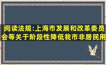 阅读法规:上海市发展和改革委员会等关于阶段性降低我市非居民用户...