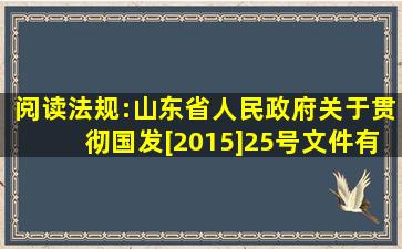 阅读法规:山东省人民政府关于贯彻国发[2015]25号文件有关事项的...