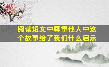 阅读短文中,尊重他人中这个故事给了我们什么启示