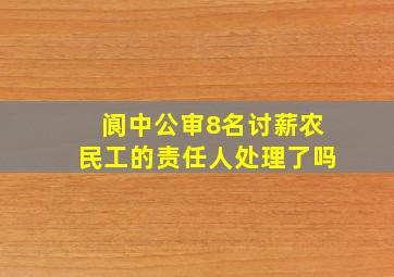 阆中公审8名讨薪农民工的责任人处理了吗