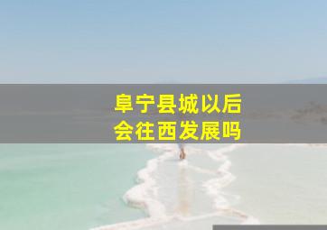 阜宁县城以后会往西发展吗(