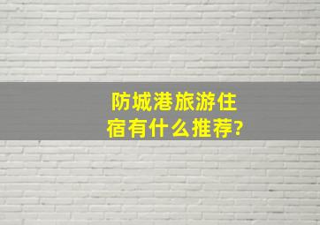 防城港旅游住宿,有什么推荐?