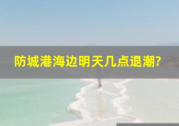 防城港海边明天几点退潮?