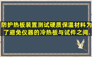 防护热板装置测试硬质保温材料,为了避免仪器的冷热板与试件之间...