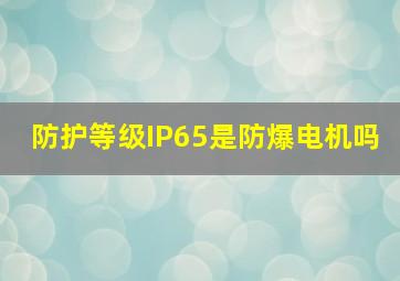 防护等级IP65是防爆电机吗