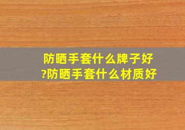 防晒手套什么牌子好?防晒手套什么材质好