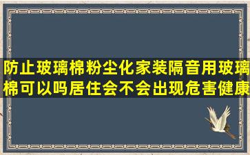 防止玻璃棉粉尘化家装隔音用玻璃棉可以吗居住会不会出现危害健康...