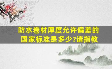 防水卷材厚度允许偏差的国家标准是多少?请指教。