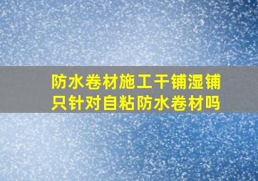 防水卷材施工干铺,湿铺只针对自粘防水卷材吗