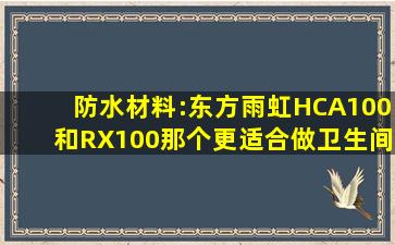 防水材料:东方雨虹HCA100和RX100那个更适合做卫生间、厨房的防水...