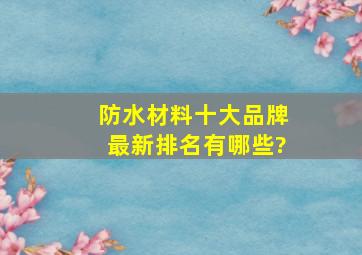 防水材料十大品牌最新排名有哪些?