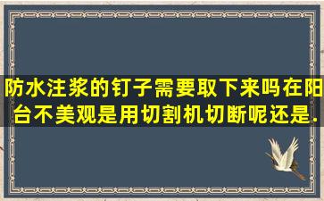 防水注浆的钉子需要取下来吗在阳台不美观是用切割机切断呢(还是...