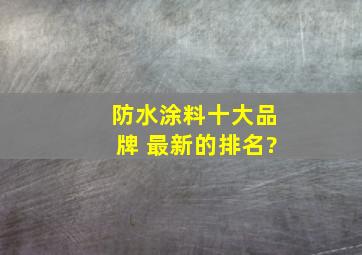 防水涂料十大品牌 最新的排名?