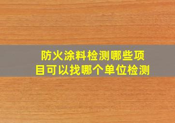 防火涂料检测哪些项目,可以找哪个单位检测