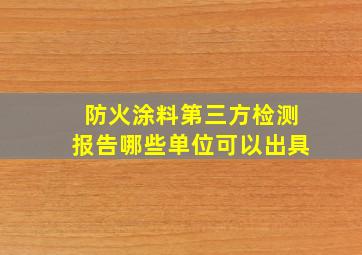 防火涂料第三方检测报告哪些单位可以出具