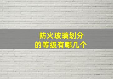 防火玻璃划分的等级有哪几个