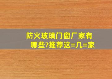 防火玻璃门窗厂家有哪些?推荐这=几=家